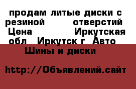 продам литые диски с резиной.R17. 6 отверстий › Цена ­ 10 000 - Иркутская обл., Иркутск г. Авто » Шины и диски   